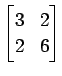 $ \displaystyle{
\begin{bmatrix}
3 & 2 \\
2 & 6
\end{bmatrix}}$