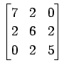 $ \displaystyle{
\begin{bmatrix}
7 & 2 & 0 \\
2 & 6 & 2 \\
0 & 2 & 5
\end{bmatrix}}$