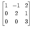 $ \displaystyle{
\begin{bmatrix}
1 & -1 & 2 \\
0 & 2 & 1 \\
0 & 0 & 3
\end{bmatrix}}$