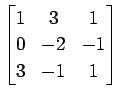 $ \displaystyle{
\begin{bmatrix}
1 & 3 & 1 \\
0 & -2 & -1 \\
3 & -1 & 1
\end{bmatrix}}$