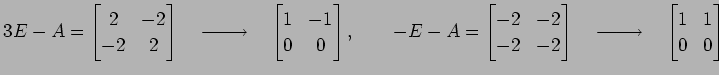 $\displaystyle 3E-A= \begin{bmatrix}2 & -2 \\ -2 & 2 \end{bmatrix} \quad\xrighta...
...uad\xrightarrow{\text{}}\quad \begin{bmatrix}1 & 1 \\ 0 & 0 \end{bmatrix}$