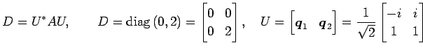 $\displaystyle D=U^{*}AU, \qquad D=\mathrm{diag}\,(0,2)= \begin{bmatrix}0 & 0 \\...
...\end{bmatrix} = \frac{1}{\sqrt{2}} \begin{bmatrix}-i & i \\ 1 & 1 \end{bmatrix}$