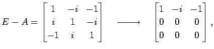 $\displaystyle E-A= \begin{bmatrix}1 & -i & -1 \\ i & 1 & -i \\ -1 & i & 1 \end{...
...}}\quad \begin{bmatrix}1 & -i & -1 \\ 0 & 0 & 0 \\ 0 & 0 & 0 \end{bmatrix},$