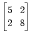 $ \displaystyle{
\begin{bmatrix}
5 & 2 \\
2 & 8
\end{bmatrix}}$