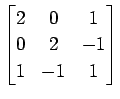 $ \displaystyle{
\begin{bmatrix}
2 & 0 & 1 \\
0 & 2 & -1 \\
1 & -1 & 1
\end{bmatrix}}$