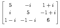 $ \displaystyle{
\begin{bmatrix}
5 & -i & 1+i \\
i & 5 & -1+i \\
1-i & -1-i & 6
\end{bmatrix}}$