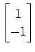 $ \displaystyle{
\begin{bmatrix}
1 \\ -1
\end{bmatrix}}$