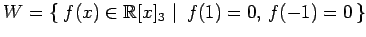 $\displaystyle W=\left\{\left.\,{f(x)\in\mathbb{R}[x]_3}\,\,\right\vert\,\,{f(1)=0,\,f(-1)=0}\,\right\}$