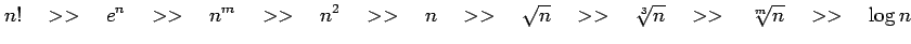 $\displaystyle n! \quad>>\quad e^{n} \quad>>\quad n^m \quad>>\quad n^2 \quad>>\q...
... \sqrt{n} \quad>>\quad \sqrt[3]{n} \quad>>\quad \sqrt[m]{n} \quad>>\quad \log n$