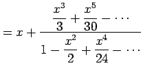 $\displaystyle = x+ \frac{\displaystyle{\frac{x^3}{3}+\frac{x^5}{30}-\cdots}} {\displaystyle{1-\frac{x^2}{2}+\frac{x^4}{24}-\cdots}}$