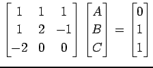 $\displaystyle \begin{bmatrix}1 & 1 & 1 \\ 1 & 2 & -1 \\ -2 & 0 & 0 \end{bmatrix...
...gin{bmatrix}A \\ B \\ C \end{bmatrix}= \begin{bmatrix}0 \\ 1 \\ 1 \end{bmatrix}$