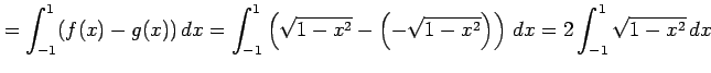 $\displaystyle = \int_{-1}^{1}(f(x)-g(x))\,dx= \int_{-1}^{1}\left(\sqrt{1-x^2}-\left(-\sqrt{1-x^2}\right)\right)\,dx= 2\int_{-1}^{1}\sqrt{1-x^2}\,dx$