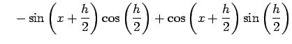 $\displaystyle \quad- \sin\left(x+\frac{h}{2}\right)\cos\left(\frac{h}{2}\right)+ \cos\left(x+\frac{h}{2}\right)\sin\left(\frac{h}{2}\right)$