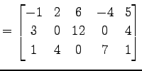 $\displaystyle = \begin{bmatrix}-1 & 2 & 6 & -4 & 5 \\ 3 & 0 & 12 & 0 & 4 \\ 1 & 4 & 0 & 7 & 1 \end{bmatrix}$