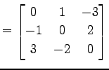 $\displaystyle = \begin{bmatrix}0 & 1 & -3 \\ -1 & 0 & 2 \\ 3 & -2 & 0 \end{bmatrix}$