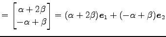 $\displaystyle = \begin{bmatrix}\alpha+2\beta \\ -\alpha+\beta \end{bmatrix}= (\alpha+2\beta)\vec{e}_{1}+ (-\alpha+\beta)\vec{e}_{2}$