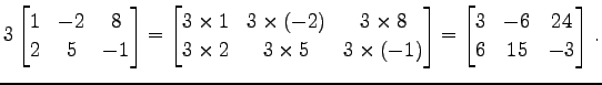 $\displaystyle 3 \begin{bmatrix}1 & -2 & 8 \\ 2 & 5 & -1 \end{bmatrix}= \begin{b...
...s(-1) \end{bmatrix}= \begin{bmatrix}3 & -6 & 24 \\ 6 & 15 & -3 \end{bmatrix}\,.$