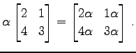 $\displaystyle \alpha \begin{bmatrix}2 & 1 \\ 4 & 3 \end{bmatrix}= \begin{bmatrix}2\alpha & 1\alpha \\ 4\alpha & 3\alpha \end{bmatrix}\,.$