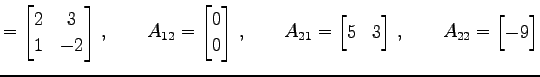 $\displaystyle = \begin{bmatrix}2 & 3 \\ 1 & -2 \end{bmatrix}\,,\qquad A_{12}= \...
...in{bmatrix}5 & 3 \end{bmatrix}\,,\qquad A_{22}= \begin{bmatrix}-9 \end{bmatrix}$