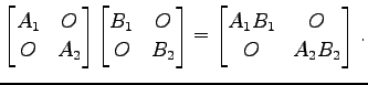 $\displaystyle \begin{bmatrix}A_{1} & O \\ O & A_{2} \end{bmatrix} \begin{bmatri...
...\end{bmatrix}= \begin{bmatrix}A_{1}B_{1} & O \\ O & A_{2}B_{2} \end{bmatrix}\,.$