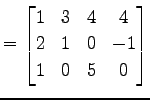 $\displaystyle = \begin{bmatrix}1 & 3 & 4 & 4 \\ 2 & 1 & 0 & -1 \\ 1 & 0 & 5 & 0 \end{bmatrix}$