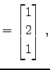 $\displaystyle = \begin{bmatrix}1 \\ 2 \\ 1 \end{bmatrix}\,,$