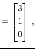 $\displaystyle = \begin{bmatrix}3 \\ 1 \\ 0 \end{bmatrix}\,,$