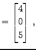 $\displaystyle = \begin{bmatrix}4 \\ 0 \\ 5 \end{bmatrix}\,,$