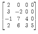 $ \begin{bmatrix}
2 \!&\! 0 \!&\! 0 \!&\! 0 \\ [-.5ex]
3 \!&\! -2 \!&\! 0 \!&\! ...
...]
-1 \!&\! 7 \!&\! 4 \!&\! 0 \\ [-.5ex]
2 \!&\! 6 \!&\! 3 \!&\! 5
\end{bmatrix}$