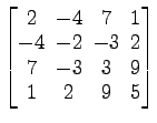 $ \begin{bmatrix}
2 \!&\! -4 \!&\! 7 \!&\! 1 \\ [-.5ex]
-4 \!&\! -2 \!&\! -3 \!&...
...]
7 \!&\! -3 \!&\! 3 \!&\! 9 \\ [-.5ex]
1 \!&\! 2 \!&\! 9 \!&\! 5
\end{bmatrix}$