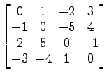 $ \begin{bmatrix}
0 \!&\! 1 \!&\! -2 \!&\! 3 \\ [-.5ex]
-1 \!&\! 0 \!&\! -5 \!&\...
...2 \!&\! 5 \!&\! 0 \!&\! -1 \\ [-.5ex]
-3 \!&\! -4 \!&\! 1 \!&\! 0
\end{bmatrix}$