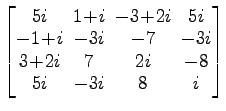 $ \begin{bmatrix}
5i \!&\! 1\!+\!i \!&\! -3\!+\!2i \!&\! 5i \\ [-.5ex]
-1\!+\!i ...
...\!&\! 7 \!&\! 2i \!&\! -8 \\ [-.5ex]
5i \!&\! -3i \!&\! 8 \!&\! i
\end{bmatrix}$