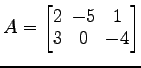 $ A=
\begin{bmatrix}
2\! & \!-5\! & \!1 \\ [-0.5ex] 3\! & \!0\! & \!-4
\end{bmatrix}$