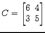 $ C=
\begin{bmatrix}
6\! & \!4 \\ [-0.5ex] 3\! & \!5
\end{bmatrix}$