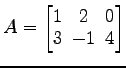 $ A=
\begin{bmatrix}
1\! & \!2\! & \!0 \\ [-0.5ex] 3\! & \!-1\! & \!4
\end{bmatrix}$