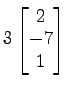 $ 3
\begin{bmatrix}
2 \\ [-0.5ex] -7 \\ [-0.5ex] 1
\end{bmatrix}$