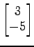 $ \begin{bmatrix}
3 \\ [-0.5ex] -5
\end{bmatrix}$