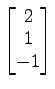 $ \begin{bmatrix}
2 \\ [-0.5ex] 1 \\ [-0.5ex] -1
\end{bmatrix}$