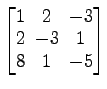 $ \begin{bmatrix}
1\! & \!2\! & \!-3 \\ [-0.5ex] 2\! & \!-3\! & \!1 \\ [-0.5ex] 8\! & \!1\! & \!-5
\end{bmatrix}$