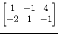 $ \begin{bmatrix}
1\! & \!-1\! & \!4 \\ [-0.5ex] -2\! & \!1\! & \!-1
\end{bmatrix}$