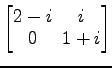 $ \begin{bmatrix}
2-i\! & \!i \\ [-0.5ex] 0\! & \!1+i
\end{bmatrix}$