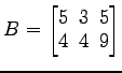 $ B=\begin{bmatrix}
5\! & \!3\! & \!5 \\ [-0.5ex] 4\! & \!4\! & \!9
\end{bmatrix}$