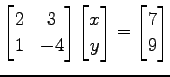 $\displaystyle \begin{bmatrix}2 & 3 \\ 1 & -4 \end{bmatrix} \begin{bmatrix}x \\ y \end{bmatrix}= \begin{bmatrix}7 \\ 9 \end{bmatrix}$