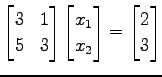 $\displaystyle \begin{bmatrix}3 & 1 \\ 5 & 3 \end{bmatrix} \begin{bmatrix}x_{1} \\ x_{2} \end{bmatrix}= \begin{bmatrix}2 \\ 3 \end{bmatrix}$