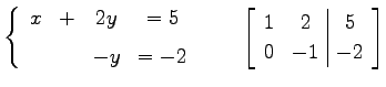 $\displaystyle \left\{ \begin{array}{cccc} x & + & 2y & =5 \\ [1ex] & & -y & =-2...
...quad \left[\begin{array}{cc\vert c} 1 & 2 & 5 \\ 0 & -1 & -2 \end{array}\right]$