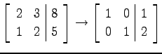 $\displaystyle \left[\begin{array}{cc\vert c} 2 & 3 & 8 \\ 1 & 2 & 5 \end{array}...
...t] \to \left[\begin{array}{cc\vert c} 1 & 0 & 1 \\ 0 & 1 & 2 \end{array}\right]$