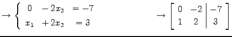 $\displaystyle \to \left\{\begin{array}{ccc} 0 & -\,2x_{2} & =-7 \\ [.5ex] x_{1}...
... \to \left[\begin{array}{cc\vert c} 0 & -2 & -7 \\ 1 & 2 & 3 \end{array}\right]$