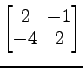 $ \begin{bmatrix}
2\! & \!-1 \\ [-0.5ex] -4\! & \!2
\end{bmatrix}$