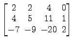 $ \begin{bmatrix}
2\! & \!2\! & \!4\! & \!0 \\ [-0.5ex] 4\! & \!5\! & \!11\! & \!1
\\ [-0.5ex] -7\! & \!-9\! & \!-20\! & \!2
\end{bmatrix}$