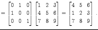 $\displaystyle = \begin{bmatrix}0 & 1 & 0 \\ 1 & 0 & 0 \\ 0 & 0 & 1 \end{bmatrix...
...d{bmatrix}= \begin{bmatrix}4 & 5 & 6 \\ 1 & 2 & 3 \\ 7 & 8 & 9 \end{bmatrix}\,.$